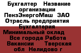 Бухгалтер › Название организации ­ ПензЭнергоМаш, ЗАО › Отрасль предприятия ­ Бухгалтерия › Минимальный оклад ­ 1 - Все города Работа » Вакансии   . Тверская обл.,Нелидово г.